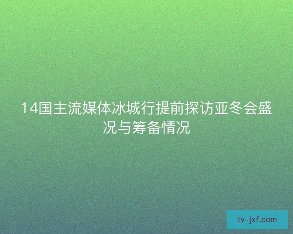 14国主流媒体冰城行提前探访亚冬会盛况与筹备情况 14国主流媒体冰城行提前探访亚冬会盛况与筹备情况
