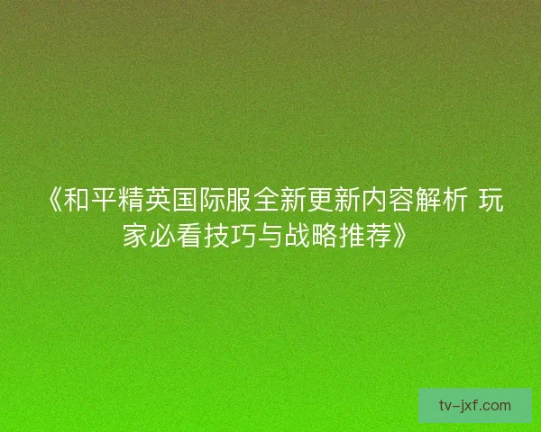 《和平精英国际服全新更新内容解析 玩家必看技巧与战略推荐》 《和平精英国际服全新更新内容解析 玩家必看技巧与战略推荐》