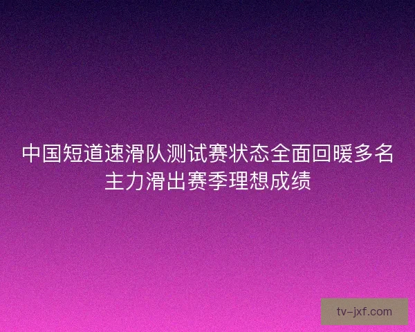 中国短道速滑队测试赛状态全面回暖多名主力滑出赛季理想成绩 中国短道速滑队测试赛状态全面回暖多名主力滑出赛季理想成绩