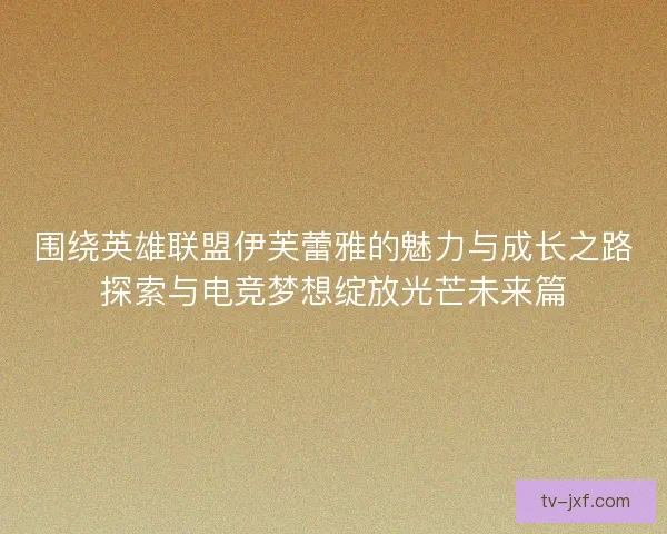 围绕英雄联盟伊芙蕾雅的魅力与成长之路探索与电竞梦想绽放光芒未来篇 围绕英雄联盟伊芙蕾雅的魅力与成长之路探索与电竞梦想绽放光芒未来篇