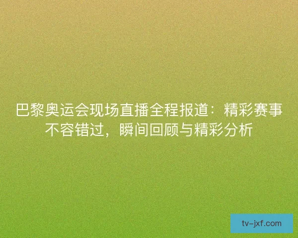 巴黎奥运会现场直播全程报道:精彩赛事不容错过,瞬间回顾与精彩分析 巴黎奥运会现场直播全程报道:精彩赛事不容错过,瞬间回顾与精彩分析
