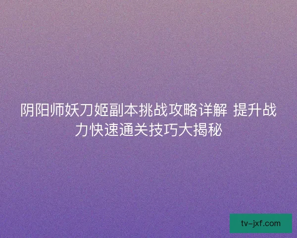 阴阳师妖刀姬副本挑战攻略详解 提升战力快速通关技巧大揭秘