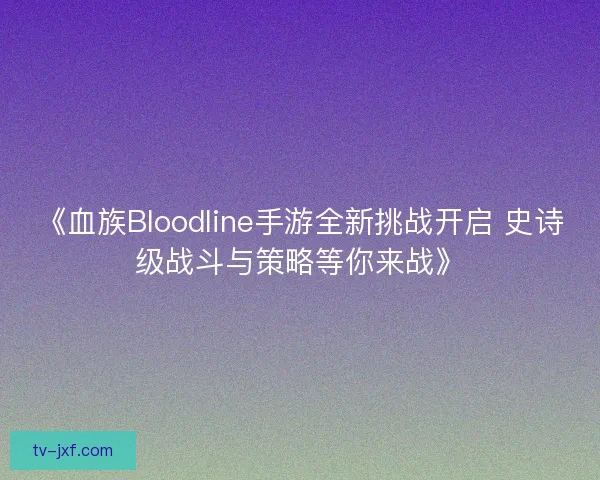 《血族Bloodline手游全新挑战开启 史诗级战斗与策略等你来战》 《血族Bloodline手游全新挑战开启 史诗级战斗与策略等你来战》