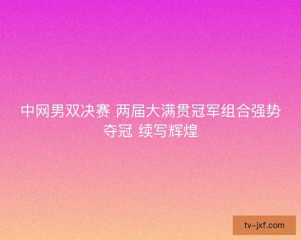 中网男双决赛 两届大满贯冠军组合强势夺冠 续写辉煌 中网男双决赛 两届大满贯冠军组合强势夺冠 续写辉煌