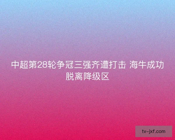 中超第28轮争冠三强齐遭打击 海牛成功脱离降级区 中超第28轮争冠三强齐遭打击 海牛成功脱离降级区