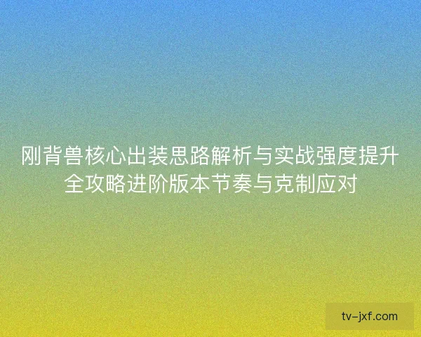 刚背兽核心出装思路解析与实战强度提升全攻略进阶版本节奏与克制应对