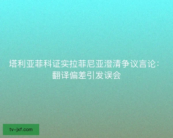 塔利亚菲科证实拉菲尼亚澄清争议言论：翻译偏差引发误会