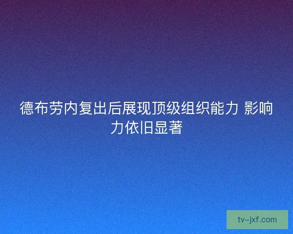 德布劳内复出后展现顶级组织能力 影响力依旧显著