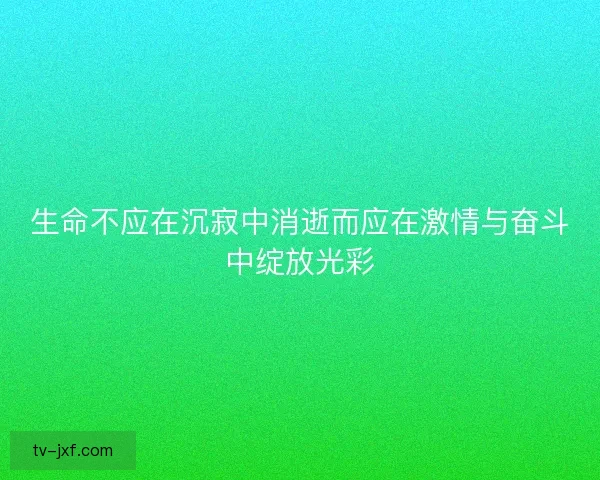 生命不应在沉寂中消逝而应在激情与奋斗中绽放光彩