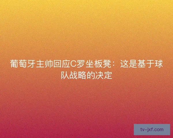 葡萄牙主帅回应C罗坐板凳：这是基于球队战略的决定