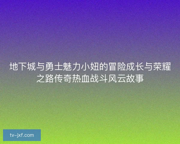 地下城与勇士魅力小妞的冒险成长与荣耀之路传奇热血战斗风云故事 地下城与勇士魅力小妞的冒险成长与荣耀之路传奇热血战斗风云故事