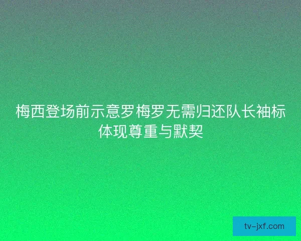 梅西登场前示意罗梅罗无需归还队长袖标体现尊重与默契