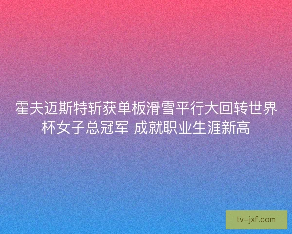霍夫迈斯特斩获单板滑雪平行大回转世界杯女子总冠军 成就职业生涯新高