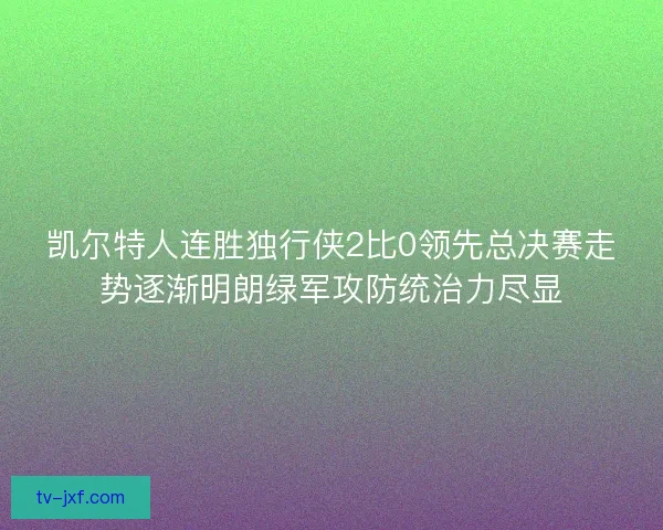 凯尔特人连胜独行侠2比0领先总决赛走势逐渐明朗绿军攻防统治力尽显 凯尔特人连胜独行侠2比0领先总决赛走势逐渐明朗绿军攻防统治力尽显